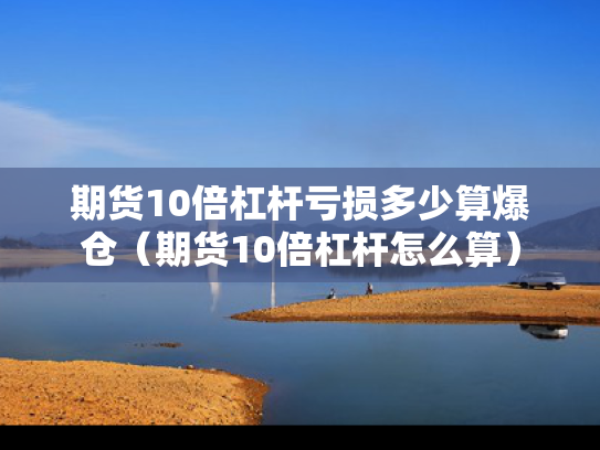 期货10倍杠杆亏损多少算爆仓（期货10倍杠杆怎么算）