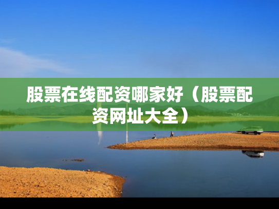 股票在线配资哪家好（股票配资网址大全）