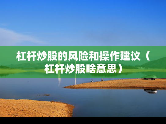 杠杆炒股的风险和操作建议（杠杆炒股啥意思）