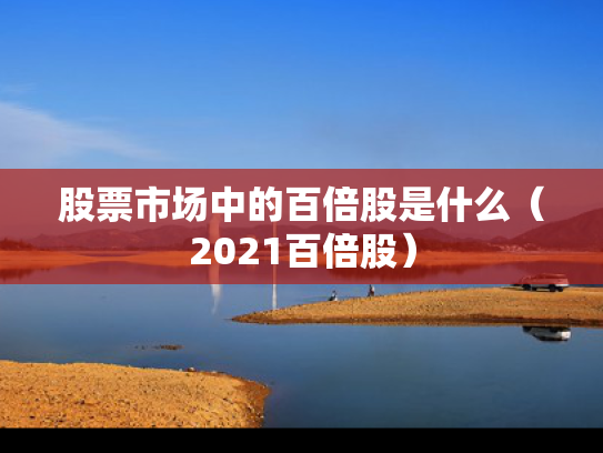 股票市场中的百倍股是什么（2021百倍股）
