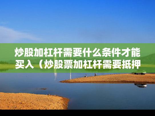 炒股加杠杆需要什么条件才能买入（炒股票加杠杆需要抵押吗）