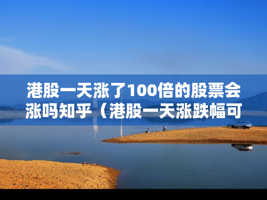 港股一天涨了100倍的股票会涨吗知乎（港股一天涨跌幅可以达到多少）