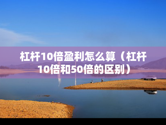 杠杆10倍盈利怎么算（杠杆10倍和50倍的区别）