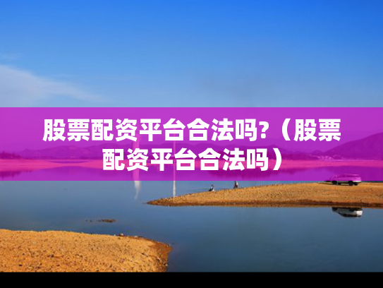 股票配资平台合法吗?（股票配资平台合法吗）