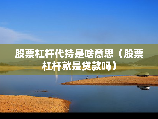 股票杠杆代持是啥意思（股票杠杆就是贷款吗）