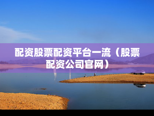 配资股票配资平台一流（股票配资公司官网）