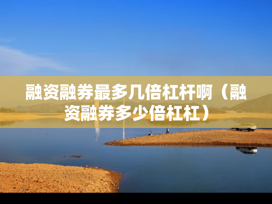 融资融券最多几倍杠杆啊（融资融券多少倍杠杠）