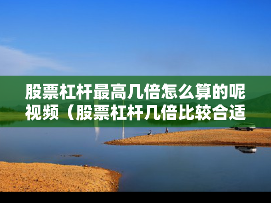 股票杠杆最高几倍怎么算的呢视频（股票杠杆几倍比较合适）