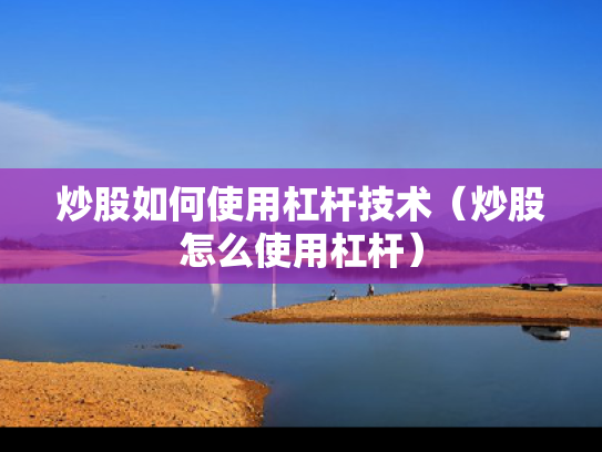 炒股如何使用杠杆技术（炒股怎么使用杠杆）