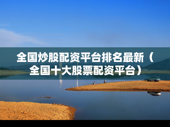 全国炒股配资平台排名最新（全国十大股票配资平台）