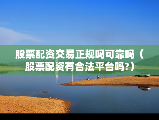 股票配资交易正规吗可靠吗（股票配资有合法平台吗?）