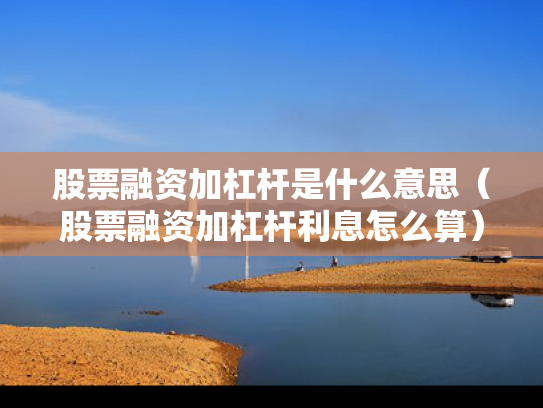 股票融资加杠杆是什么意思（股票融资加杠杆利息怎么算）