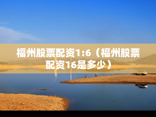 福州股票配资1:6（福州股票配资16是多少）