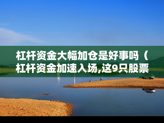 杠杆资金大幅加仓是好事吗（杠杆资金加速入场,这9只股票一周被主力净买入超亿元）