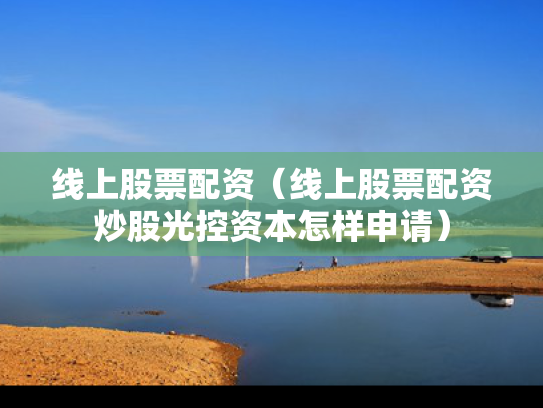 线上股票配资（线上股票配资炒股光控资本怎样申请）