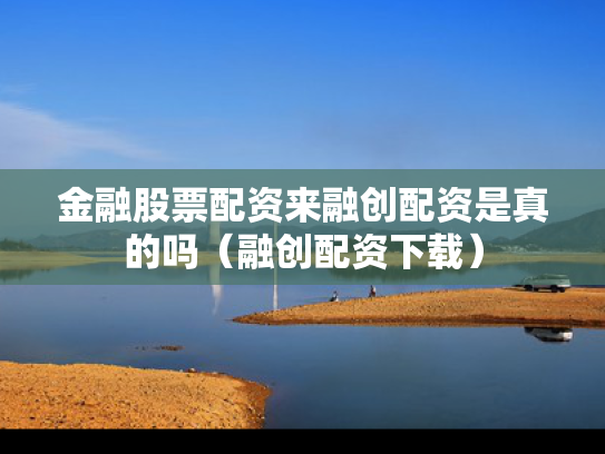 金融股票配资来融创配资是真的吗（融创配资下载）