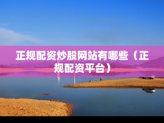 正规配资炒股网站有哪些（正规配资平台）