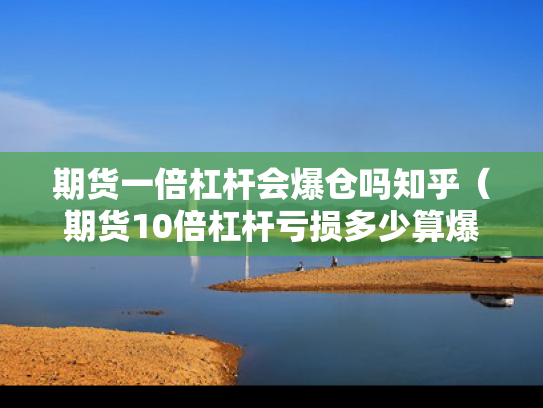 期货一倍杠杆会爆仓吗知乎（期货10倍杠杆亏损多少算爆仓）