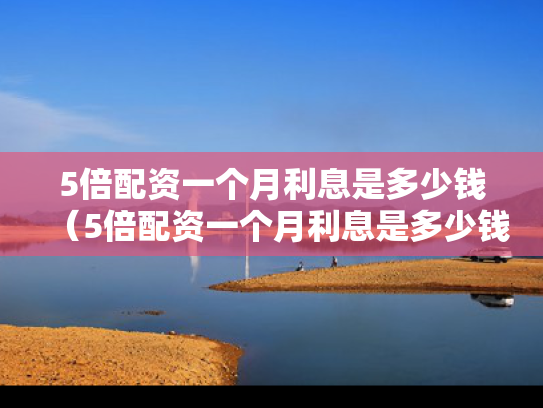 5倍配资一个月利息是多少钱（5倍配资一个月利息是多少钱啊）