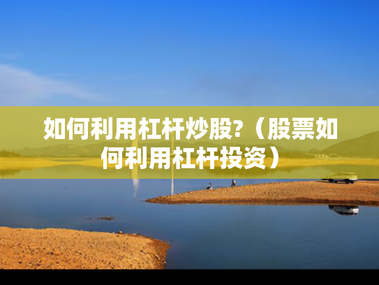 如何利用杠杆炒股?（股票如何利用杠杆投资）