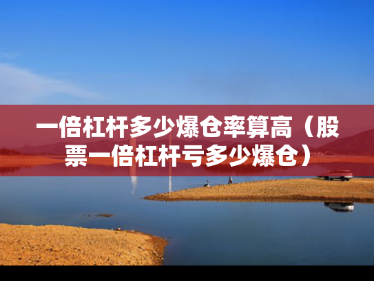 一倍杠杆多少爆仓率算高（股票一倍杠杆亏多少爆仓）