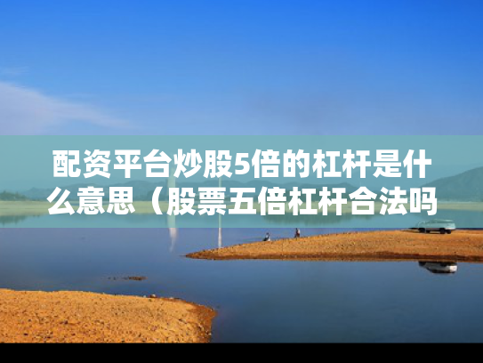 配资平台炒股5倍的杠杆是什么意思（股票五倍杠杆合法吗）