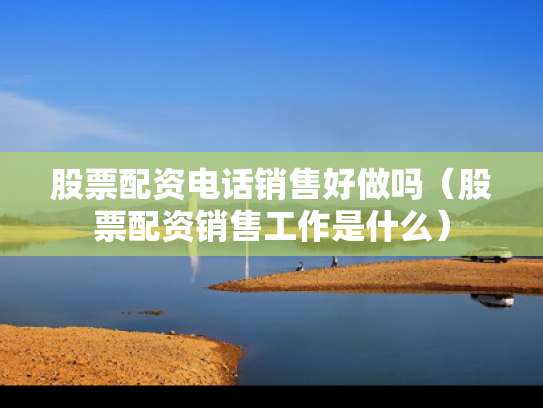 股票配资电话销售好做吗（股票配资销售工作是什么）