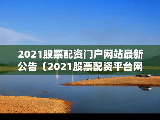 2021股票配资门户网站最新公告（2021股票配资平台网查）