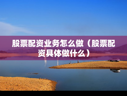 股票配资业务怎么做（股票配资具体做什么）