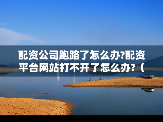 配资公司跑路了怎么办?配资平台网站打不开了怎么办?（配资平台跑路代理受牵连吗）