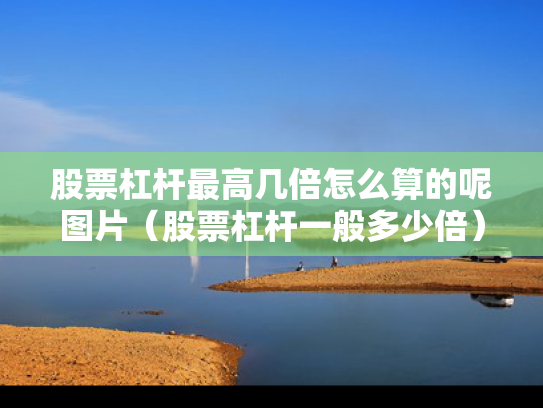 股票杠杆最高几倍怎么算的呢图片（股票杠杆一般多少倍）