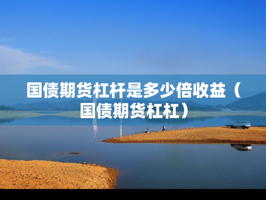国债期货杠杆是多少倍收益（国债期货杠杠）