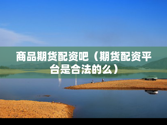 商品期货配资吧（期货配资平台是合法的么）