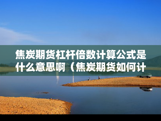 焦炭期货杠杆倍数计算公式是什么意思啊（焦炭期货如何计算收益）