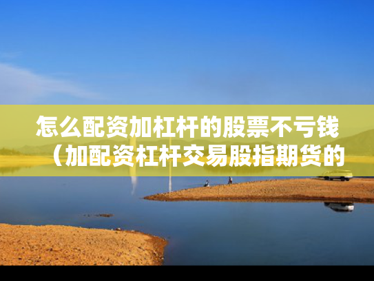 怎么配资加杠杆的股票不亏钱（加配资杠杆交易股指期货的经历）
