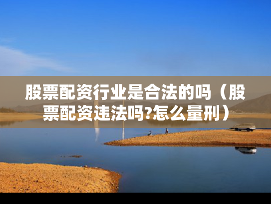 股票配资行业是合法的吗（股票配资违法吗?怎么量刑）