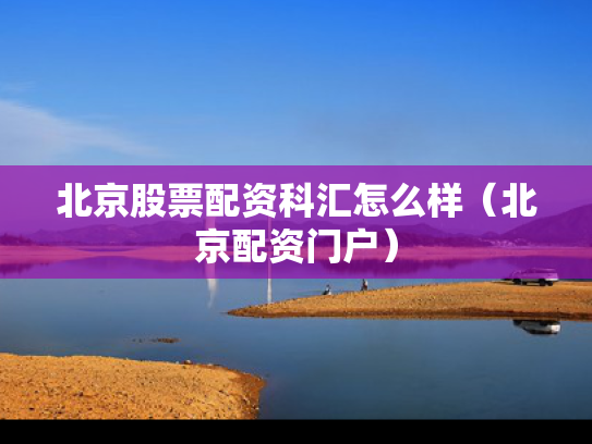 北京股票配资科汇怎么样（北京配资门户）