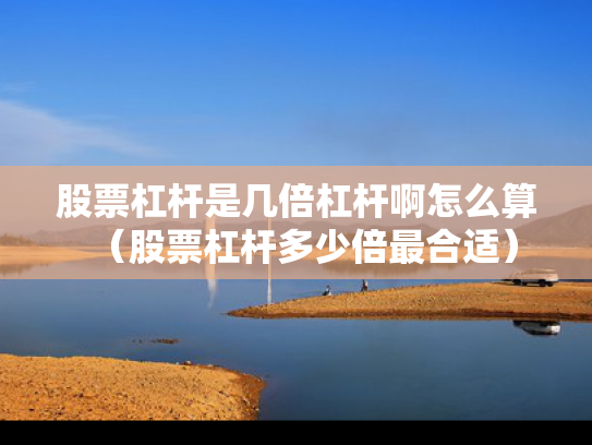 股票杠杆是几倍杠杆啊怎么算（股票杠杆多少倍最合适）