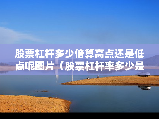 股票杠杆多少倍算高点还是低点呢图片（股票杠杆率多少是安全的）