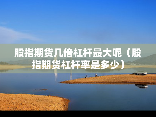 股指期货几倍杠杆最大呢（股指期货杠杆率是多少）