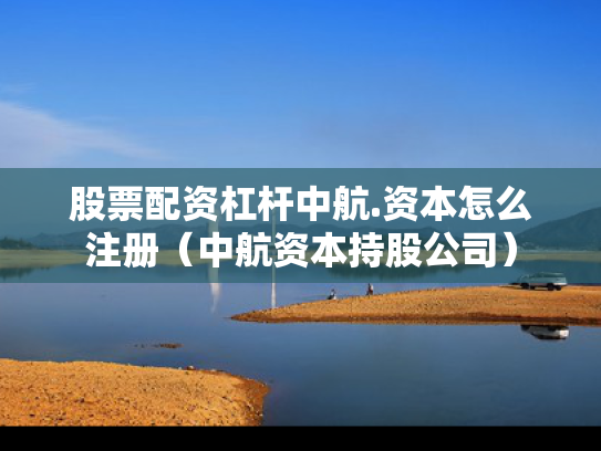 股票配资杠杆中航.资本怎么注册（中航资本持股公司）