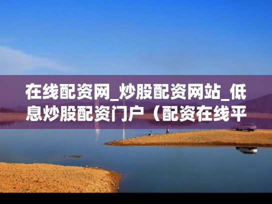 在线配资网_炒股配资网站_低息炒股配资门户（配资在线平台）