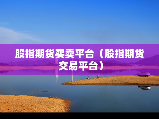 股指期货买卖平台（股指期货 交易平台）