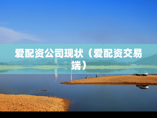 爱配资公司现状（爱配资交易端）