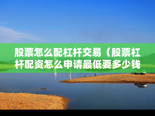 股票怎么配杠杆交易（股票杠杆配资怎么申请最低要多少钱）