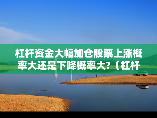 杠杆资金大幅加仓股票上涨概率大还是下降概率大?（杠杆资金大幅加仓好不好）