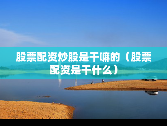 股票配资炒股是干嘛的（股票配资是干什么）
