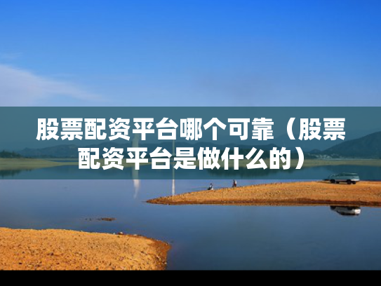 股票配资平台哪个可靠（股票配资平台是做什么的）