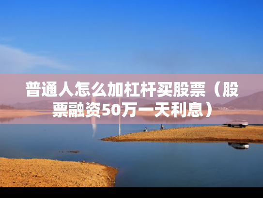 普通人怎么加杠杆买股票（股票融资50万一天利息）