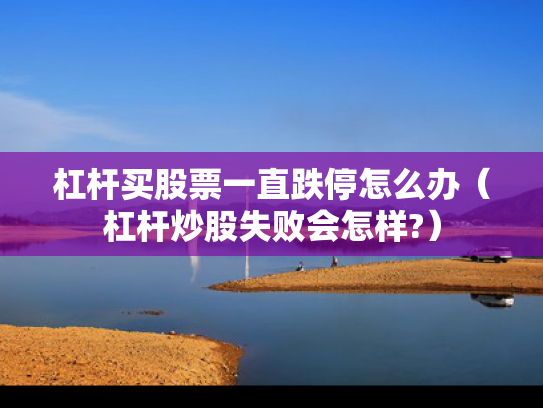 杠杆买股票一直跌停怎么办（杠杆炒股失败会怎样?）